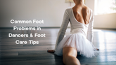Common Foot Problems in Dancers & Foot Care Tips
